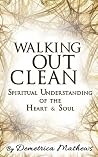 Walking Out Clean: Spiritual Understanding of the Heart and Soul Walking Out Clean: Spiritual Understanding of the Heart and Soul