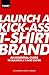 Launch a Kick Ass T-Shirt Brand: An Essential Guide to Building a T-Shirt Empire