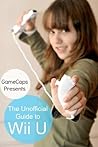 The Unofficial Guide to Wii U: Everything You Need to Know to Get Started The Unofficial Guide to Wii U: Everything You Need to Know to Get Started