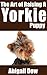 The Art of Raising A Yorkie Puppy: From Puppyhood to Adult Dog (The Art of Raising Puppies From Puppyhood to Adult Dog)