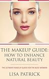 The Makeup Guide: How to Enhance Natural Beauty: The Ultimate Makeup Guide for the Busy Woman