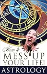 Book cover for How to Mess Up Your Life with Astrology