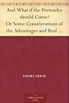 And What if the Pretender should Come? Or Some Considerations of the Advantages and Real Consequences of the Pretender's Possessing the Crown of Great Britain And What if the Pretender should Come? Or Some Considerations of the Advantages and Real Consequences of the Pretender's Possessing the Crown of Great Britain