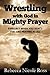 Wrestling With God in Mighty Prayer: Especially When You Don't Feel Like Praying at All (Christian Inspiration Book 3)