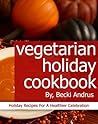 Vegetarian Holiday Cookbook: Holiday Recipes for a Healthier Celebration (Healthy Natural Recipes Series Book 10)