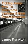Ticking Away: How To Overcome Laziness & Stop Procrastinating
