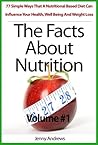 The Facts About Nutrition: 77 Simple Ways That A Nutritional Based Diet Can Influence Your Health, Well Being And Weight Loss - Volume #1