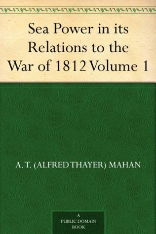 Sea Power in its Relations to the War of 1812, Volume 1 (Kindle Edition)