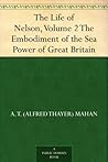 The Life of Nelson, Volume 2 The Embodiment of the Sea Power of Great Britain The Life of Nelson, Volume 2 The Embodiment of the Sea Power of Great Britain