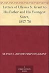 Letters of Ulysses S. Grant to His Father and His Youngest Sister, 1857-78 Letters of Ulysses S. Grant to His Father and His Youngest Sister, 1857-78