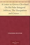 A Letter to Grover Cleveland On His False Inaugural Address, The Usurpations and Crimes of Lawmakers and Judges, and the Consequent Poverty, Ignorance, and Servitude Of The People