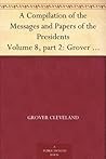 A Compilation of the Messages and Papers of the Presidents Volume 8, part 2: Grover Cleveland