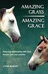 Amazing Grays, Amazing Grace: Lessons in Leadership, Relationship, and the Power of Faith Inspired by the Love of God and Horses (Gospel Horse Series Book 1)