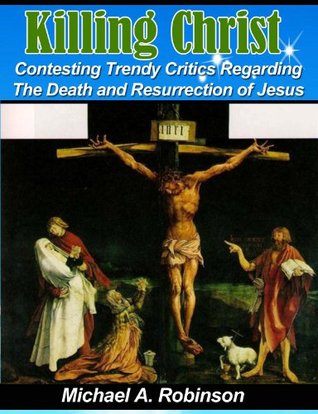 Killing Christ: Contesting Trendy Critics Regarding The Death and Resurrection of Jesus (Historical Apologetics Book 1)