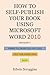 How to Self-publish Your Book Using Microsoft Word 2010: A Step-by-Step Guide for Designing & Formatting Your Book's Manuscript & Cover to PDF & POD Press, Including Those of Createspace