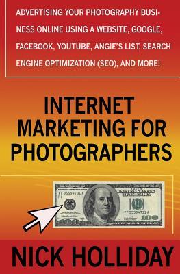 Internet Marketing for Photographers: Advertising Your Photography Business Online Using a Website, Google, Facebook, YouTube, Angie's List, Search Engine Optimization (SEO), and More!