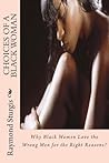 Choices of a Black Woman: Why Black Women Love the Wrong Men for the Right Reasons? Choices of a Black Woman: Why Black Women Love the Wrong Men for the Right Reasons?