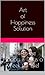 Art of Happiness Solution: How to Be Happy 7 Days a Week for Life!