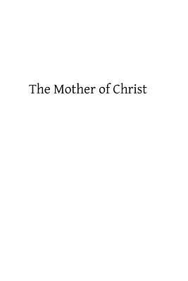 The Mother of Christ, Or The Blessed Virgin Mary in Catholic Tradition, Theology, and Devotion