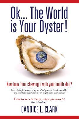 Ok... the World Is Your Oyster! Now How 'bout Chewing It With Your Mouth Shut?: Lots of Simple Ways to Bring Your "A" Game to the Dinner Table, and to ... Places Where It Just Might Make a Difference!
