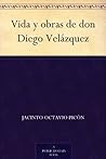 Vida y obras de don Diego Velázquez Vida y obras de don Diego Velázquez