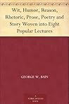 Wit, Humor, Reason, Rhetoric, Prose, Poetry and Story Woven into Eight Popular Lectures Wit, Humor, Reason, Rhetoric, Prose, Poetry and Story Woven into Eight Popular Lectures