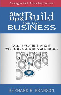Start Up & Build Your Own Business: Success Guaranteed Strategies for Starting a Customer Focused Business