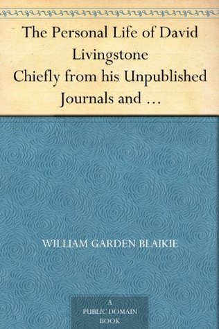 The Personal Life of David Livingstone Chiefly from his Unpublished Journals and Correspondence in the Possession of His Family (Kindle Edition)