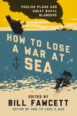 How to Lose a War at Sea: Foolish Plans and Great Naval Blunders – 33 True Military Disasters from Insufficient Planning and Espionage (How to Lose Series)