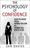 The Psychology of Confidence: How to Move from Where You Are to Where You Want to Be The Psychology of Confidence: How to Move from Where You Are to Where You Want to Be