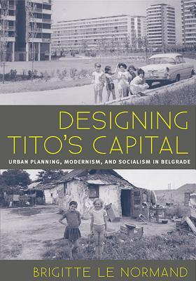 Designing Tito's Capital: Urban Planning, Modernism, and Socialism in Belgrade (Culture Politics & the Built Environment, 13)