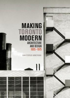 Making Toronto Modern: Architecture and Design, 1895-1975 (McGill-Queen's/Beaverbrook Canadian Foundation Studies in Art History) (Volume 13)
