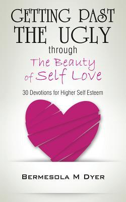 Getting Past The Ugly Through The Beauty of Self Love: 30 Devotions for Higher Self Esteem