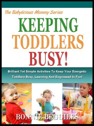 KEEPING TODDLERS BUSY!: Brilliant Yet Simple Activities To Keep Your Energetic Toddlers Busy, Learning And Engrossed In Fun! (The Babylicious Mommy Series Book 7)