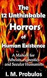 The 12 Unthinkable Horrors of Human Existence: A Manual for Atheists, Agnostics and Secular Humanists