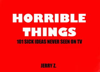 Horrible Things: 101 Sick Ideas Never Seen on TV