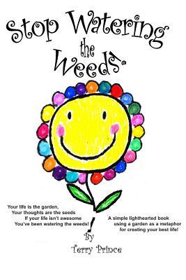 Stop Watering the Weeds - a simple lighthearted book using a garden as a metaphor for creating your best life (Paperback)