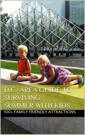 2011 D.C.-Area Guide to Surviving Summer with Kids: 100 Inexpensive, Family-Friendly Day Trips, Attractions, and Festivals