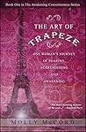 The Art of Trapeze: One Woman's Journey of Soaring, Surrendering, and Awakening (Awakening Consciousness Series, #1) The Art of Trapeze: One Woman's Journey of Soaring, Surrendering, and Awakening (Awakening Consciousness Series, #1)