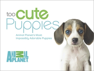 Too Cute Puppies: Animal Planet's Most Impossibly Adorable Puppies