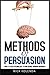 Methods of Persuasion: How to Use Psychology to Influence Human Behavior