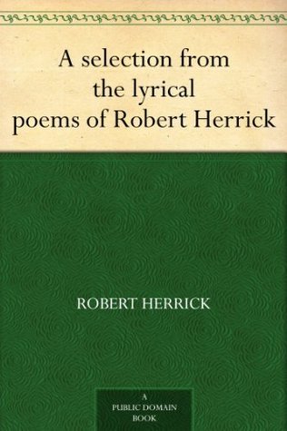 A Selection From The Lyrical Poems Of Robert Herrick By Robert Herrick