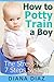 How to Potty Train A Boy - The Fun, Stress-Free 7 Steps Potty Training System: Potty Training 101