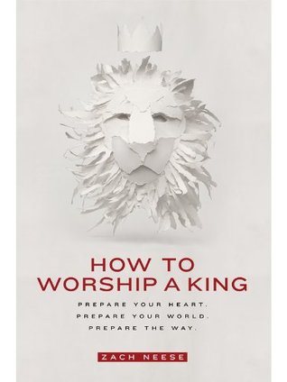 How to Worship a King: Prepare Your Heart. Prepare Your World. Prepare the Way (Kindle Edition)