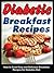 Diabetic Breakfast Recipes: How to Cook Easy and Delicious Breakfast Recipes for Diabetes Diet (How to Cook Easy and Delicious Recipes for Diabetes Diet Book 1)
