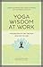 Yoga Wisdom at Work: Finding Sanity Off the Mat and On the Job