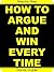 How To Argue And Win Every Time: Easy Step-by-Step To Win Arguments (And Keep Your Friends!)
