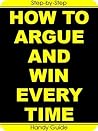How To Argue And Win Every Time: Easy Step-by-Step To Win Arguments (And Keep Your Friends!)