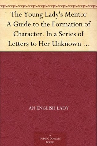 The Young Lady's Mentor A Guide to the Formation of Character. In a Series of Letters to Her Unknown Friends (Kindle Edition)