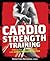 Cardio Strength Training: Torch Fat, Build Muscle, and Get Stronger Faster